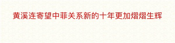 黄溪连寄望中菲关系新的十年更加熠熠生辉