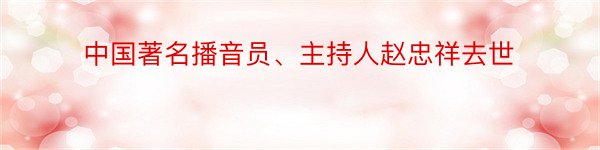 中国著名播音员、主持人赵忠祥去世