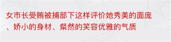 女市长受贿被捕部下这样评价她秀美的面庞、娇小的身材、粲然的笑容优雅的气质