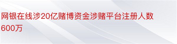 网银在线涉20亿赌博资金涉赌平台注册人数600万