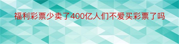 福利彩票少卖了400亿人们不爱买彩票了吗