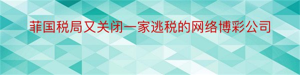 菲国税局又关闭一家逃税的网络博彩公司