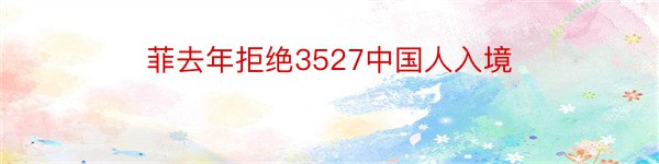 菲去年拒绝3527中国人入境