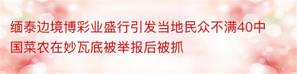 缅泰边境博彩业盛行引发当地民众不满40中国菜农在妙瓦底被举报后被抓