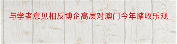 与学者意见相反博企高层对澳门今年赌收乐观