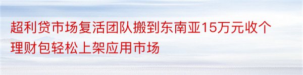 超利贷市场复活团队搬到东南亚15万元收个理财包轻松上架应用市场