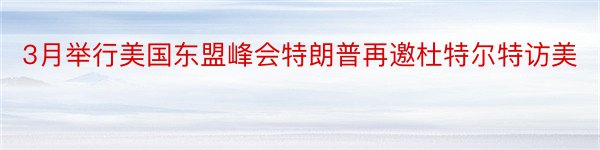 3月举行美国东盟峰会特朗普再邀杜特尔特访美