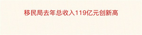 移民局去年总收入119亿元创新高