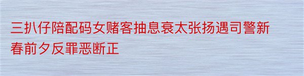 三扒仔陪配码女赌客抽息衰太张扬遇司警新春前夕反罪恶断正