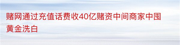 赌网通过充值话费收40亿赌资中间商家中囤黄金洗白