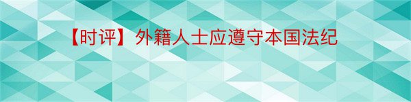 【时评】外籍人士应遵守本国法纪