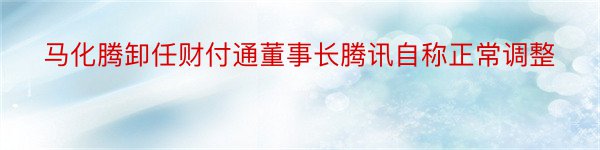 马化腾卸任财付通董事长腾讯自称正常调整