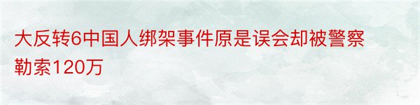 大反转6中国人绑架事件原是误会却被警察勒索120万