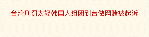 台湾刑罚太轻韩国人组团到台做网赌被起诉