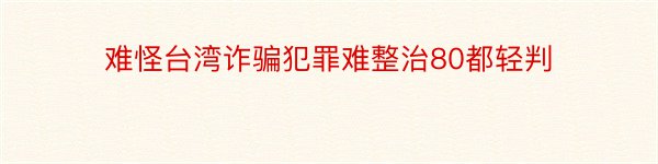 难怪台湾诈骗犯罪难整治80都轻判