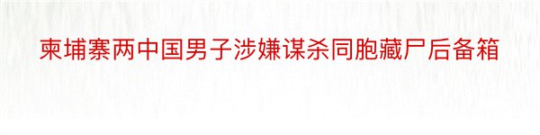 柬埔寨两中国男子涉嫌谋杀同胞藏尸后备箱