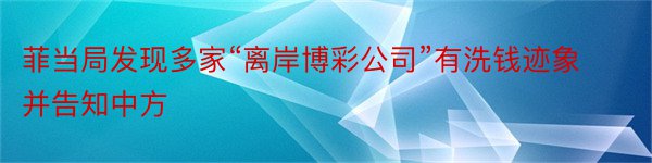 菲当局发现多家“离岸博彩公司”有洗钱迹象并告知中方