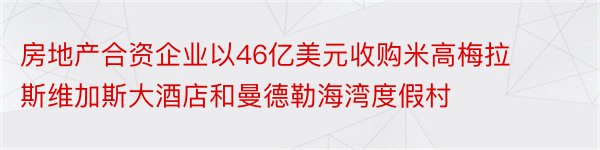 房地产合资企业以46亿美元收购米高梅拉斯维加斯大酒店和曼德勒海湾度假村