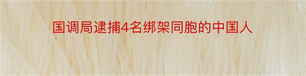 国调局逮捕4名绑架同胞的中国人