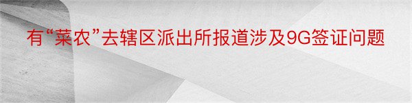 有“菜农”去辖区派出所报道涉及9G签证问题