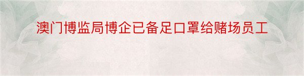 澳门博监局博企已备足口罩给赌场员工