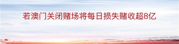 若澳门关闭赌场将每日损失赌收超8亿