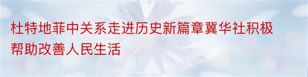 杜特地菲中关系走进历史新篇章冀华社积极帮助改善人民生活