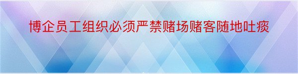 博企员工组织必须严禁赌场赌客随地吐痰