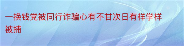 一换钱党被同行诈骗心有不甘次日有样学样被捕