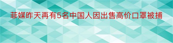 菲媒昨天再有5名中国人因出售高价口罩被捕