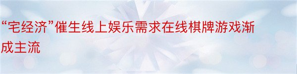 “宅经济”催生线上娱乐需求在线棋牌游戏渐成主流