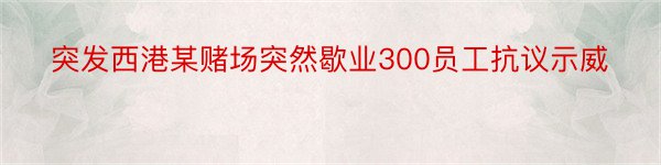 突发西港某赌场突然歇业300员工抗议示威