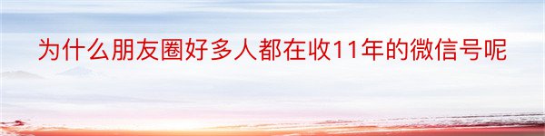 为什么朋友圈好多人都在收11年的微信号呢