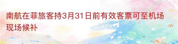 南航在菲旅客持3月31日前有效客票可至机场现场候补