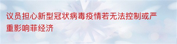 议员担心新型冠状病毒疫情若无法控制或严重影响菲经济