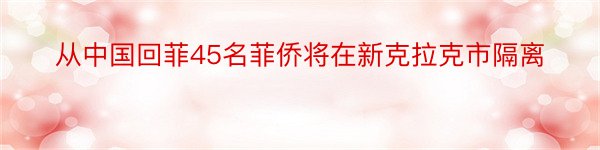 从中国回菲45名菲侨将在新克拉克市隔离