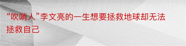 “吹哨人”李文亮的一生想要拯救地球却无法拯救自己