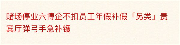 赌场停业六博企不扣员工年假补假「另类」贵宾厅弹弓手急补镬