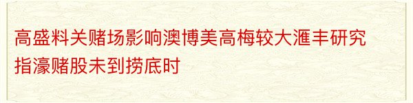 高盛料关赌场影响澳博美高梅较大滙丰研究指濠赌股未到捞底时