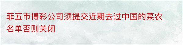 菲五市博彩公司须提交近期去过中国的菜农名单否则关闭