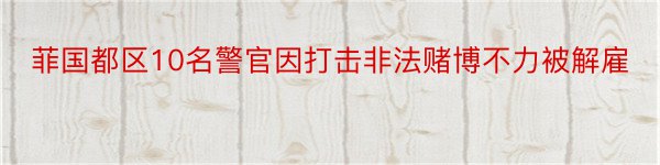 菲国都区10名警官因打击非法赌博不力被解雇