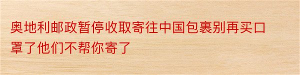 奥地利邮政暂停收取寄往中国包裹别再买口罩了他们不帮你寄了