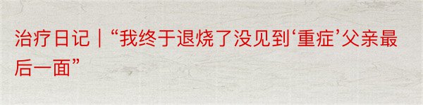 治疗日记｜“我终于退烧了没见到‘重症’父亲最后一面”