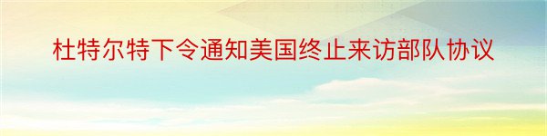 杜特尔特下令通知美国终止来访部队协议