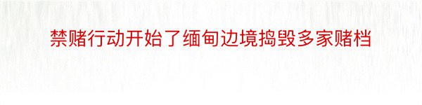 禁赌行动开始了缅甸边境捣毁多家赌档