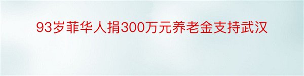 93岁菲华人捐300万元养老金支持武汉