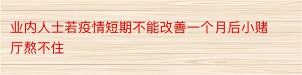 业内人士若疫情短期不能改善一个月后小赌厅熬不住