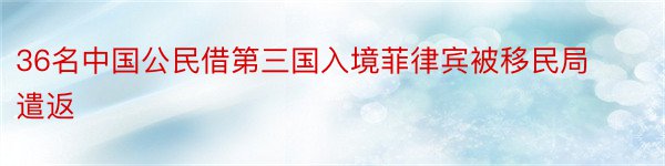 36名中国公民借第三国入境菲律宾被移民局遣返