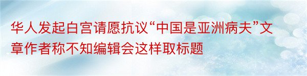 华人发起白宫请愿抗议“中国是亚洲病夫”文章作者称不知编辑会这样取标题