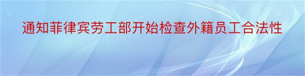 通知菲律宾劳工部开始检查外籍员工合法性